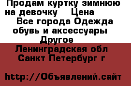 Продам куртку зимнюю на девочку. › Цена ­ 5 500 - Все города Одежда, обувь и аксессуары » Другое   . Ленинградская обл.,Санкт-Петербург г.